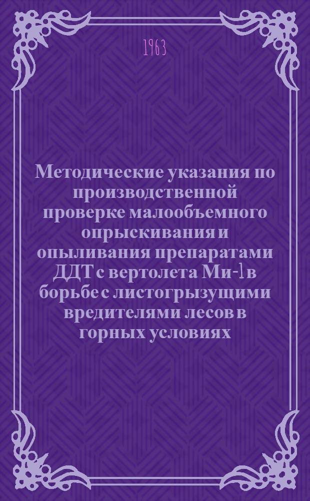 Методические указания по производственной проверке малообъемного опрыскивания и опыливания препаратами ДДТ с вертолета Ми-1 в борьбе с листогрызущими вредителями лесов в горных условиях : Утв. 19/X 1963