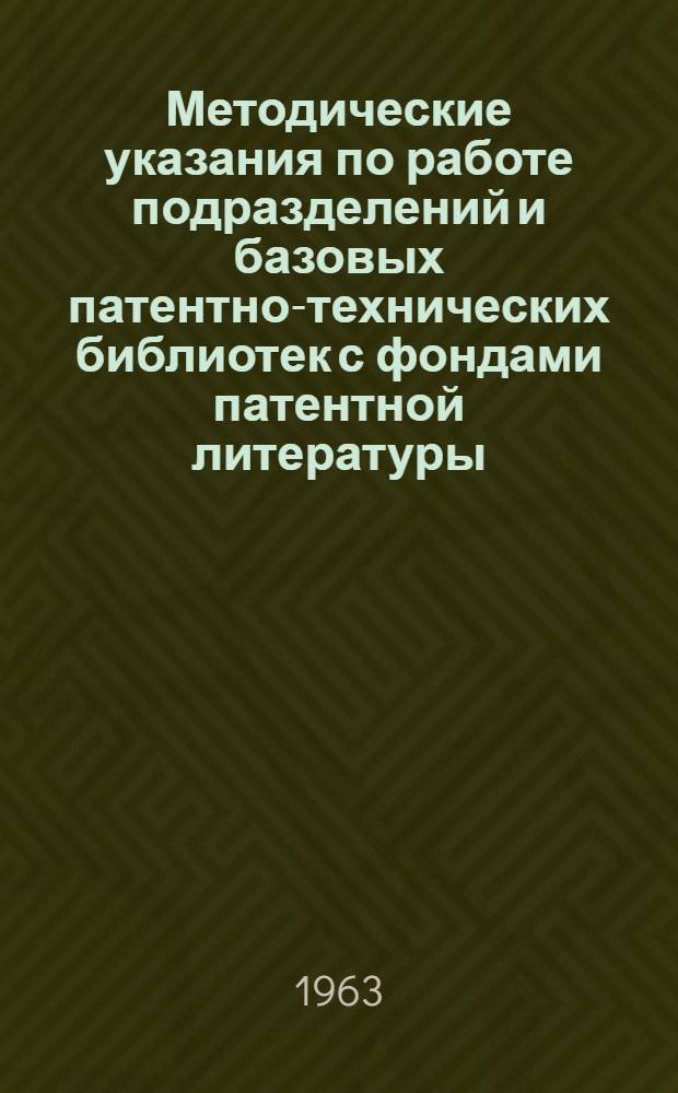 Методические указания по работе подразделений и базовых патентно-технических библиотек с фондами патентной литературы : Временные : Утв. организацией п/я 1056 27/IX 1963 г