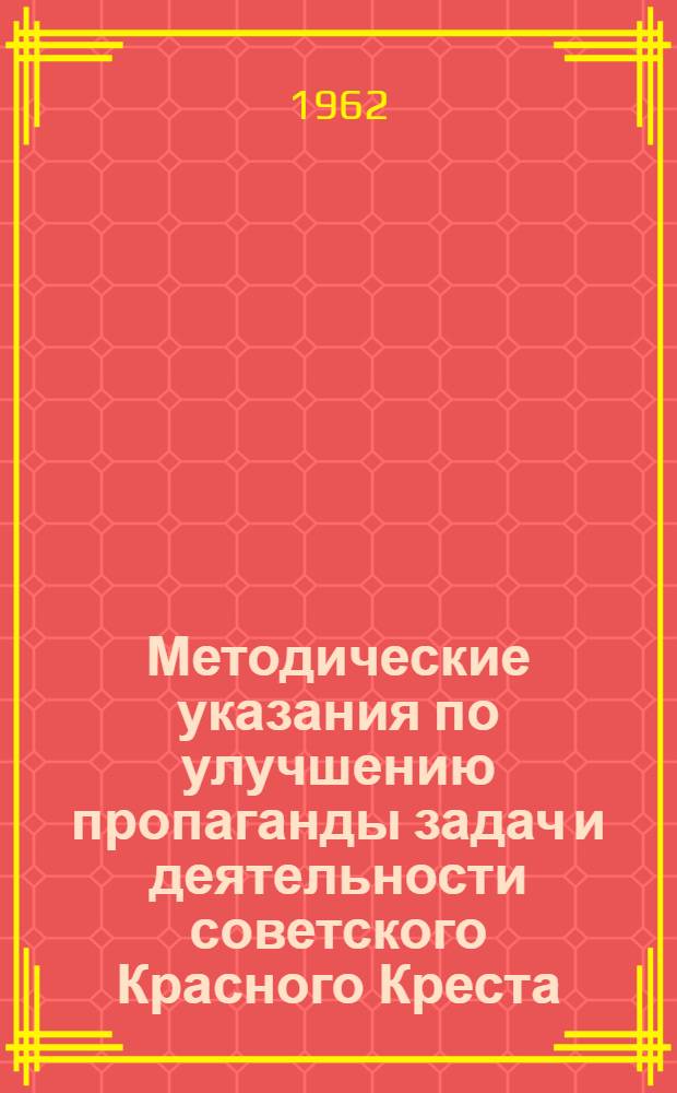Методические указания по улучшению пропаганды задач и деятельности советского Красного Креста : Председателям гор., район., участковых, кустовых ком. и первичных организаций О-ва Красного Креста, председателям объедин. лекторских групп горрайкомов Красного Креста, гор. домов сан. просвещения и район. сан.-эпидстанций