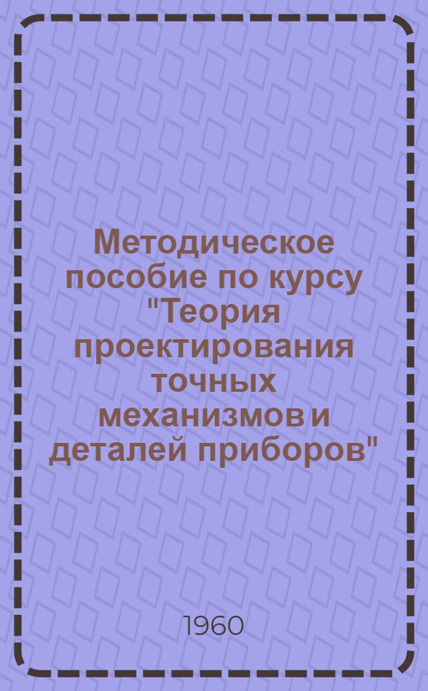 Методическое пособие по курсу "Теория проектирования точных механизмов и деталей приборов" : Для студентов специальности "Электроизмерит. техника" : (Курсовое проектирование)