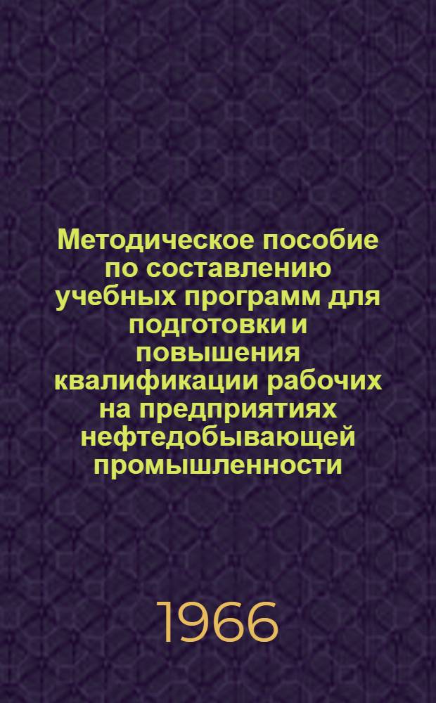 Методическое пособие по составлению учебных программ для подготовки и повышения квалификации рабочих на предприятиях нефтедобывающей промышленности : Утв. Упр. организации труда, зар. платы и рабочих кадров М-ва нефтедобывающей пром-сти СССР