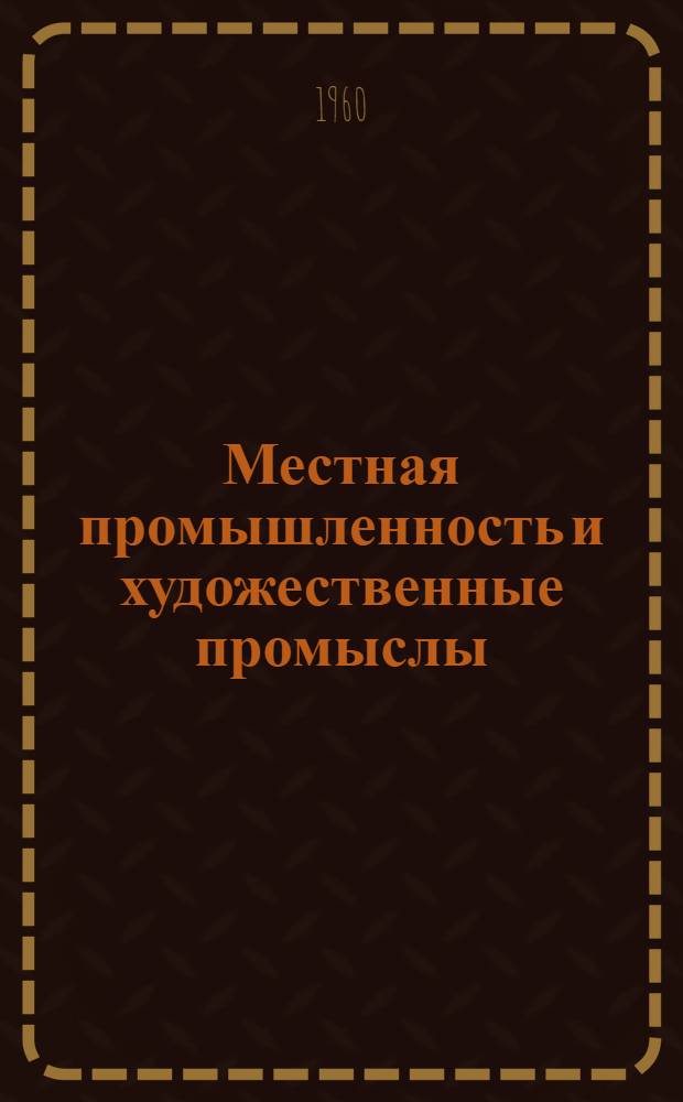 Местная промышленность и художественные промыслы : Ежемес. производ. массовый журнал