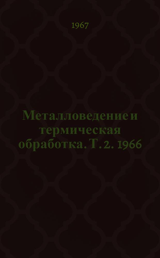 Металловедение и термическая обработка. [Т. 2]. 1966