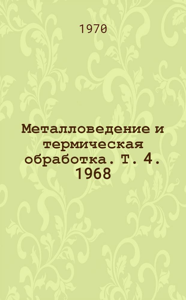 Металловедение и термическая обработка. [Т. 4]. 1968