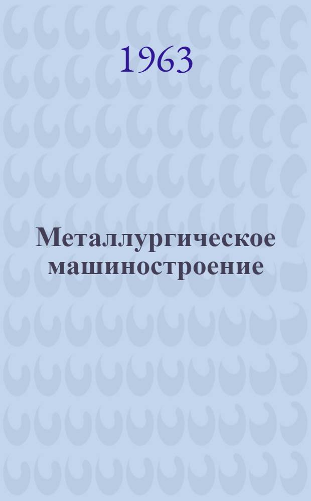 Металлургическое машиностроение : Науч.-техн. информ. сборник Центр. ин-та науч.-техн. информации по автоматизации и машиностроению ЦБТИ Гос. ком. по автоматизации и машиностроению при Госплане СССР