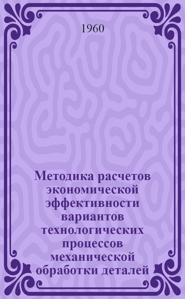Методика расчетов экономической эффективности вариантов технологических процессов механической обработки деталей : [Проект] [В 3 т. Т. 1 : Общие положения