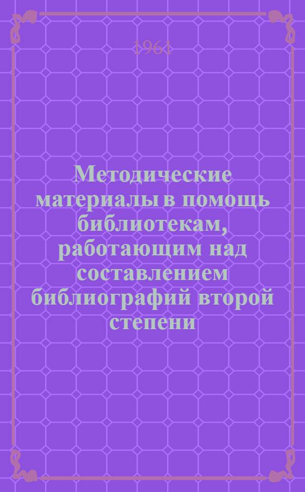 Методические материалы в помощь библиотекам, работающим над составлением библиографий второй степени : Вып. 1-