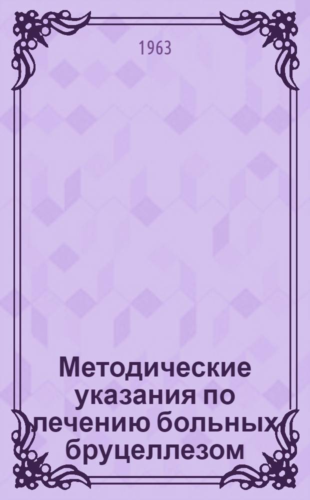 Методические указания по лечению больных бруцеллезом : Утв. Упр. специализир. мед. помощи 19/X 1961 г.