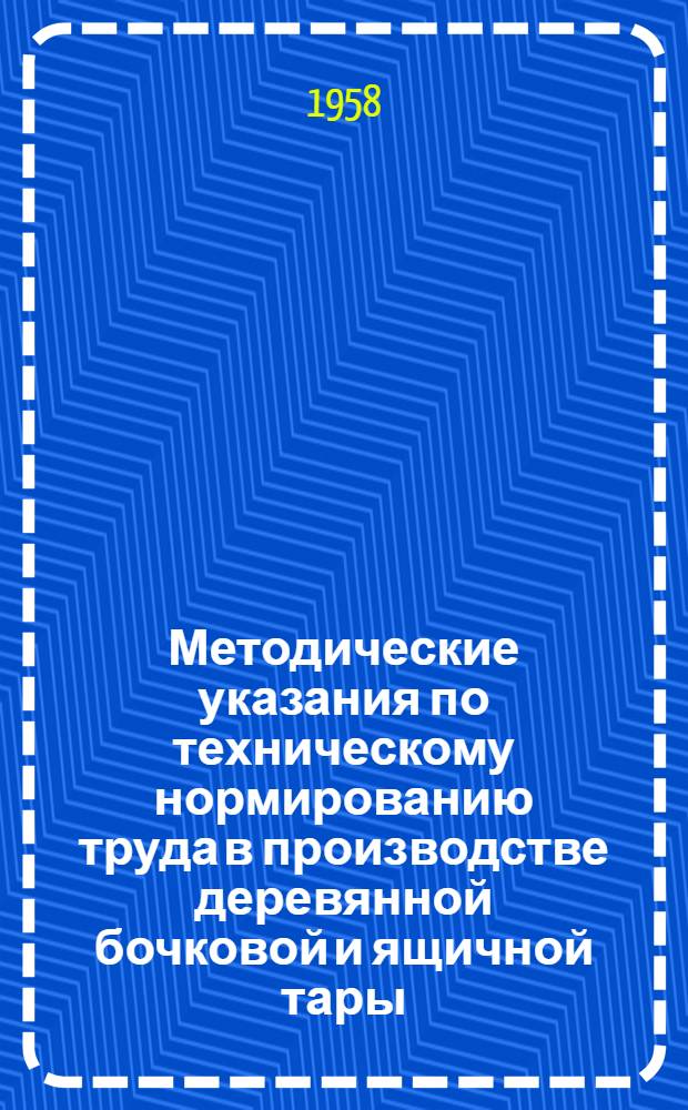 Методические указания по техническому нормированию труда в производстве деревянной бочковой и ящичной тары : [Ч. 1]-. [Ч. 1 : Общая методика и документация по техническому нормированию]