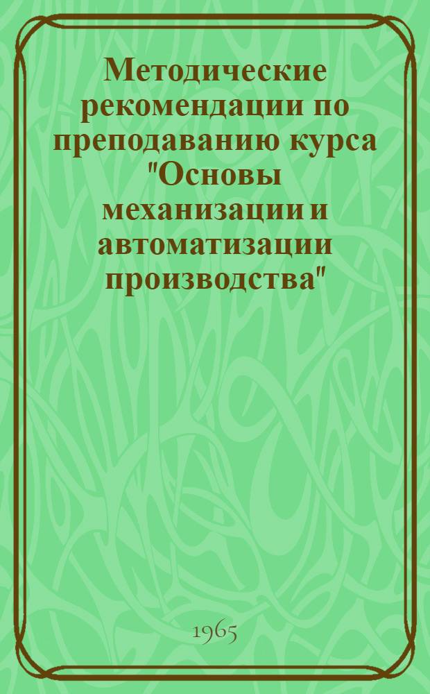 Методические рекомендации по преподаванию курса "Основы механизации и автоматизации производства" : (Для проф.-техн. училищ металлистов с двухгодичным сроком обучения)