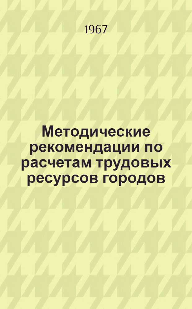 Методические рекомендации по расчетам трудовых ресурсов городов : Приложение к программе по проблеме "Трудовые ресурсы и уровень жизни населения в целом по РСФСР и экон. районам" : Проект