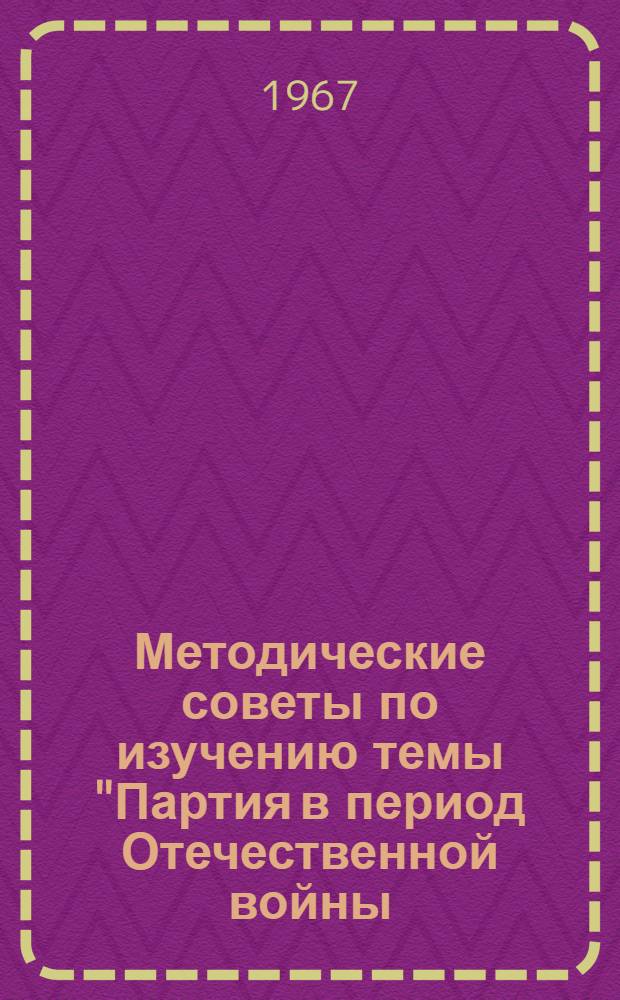 Методические советы по изучению темы "Партия в период Отечественной войны (июнь 1941 - 1945 гг.)" : В помощь пропагандистам и слушателям школ основ марксизма-ленинизма