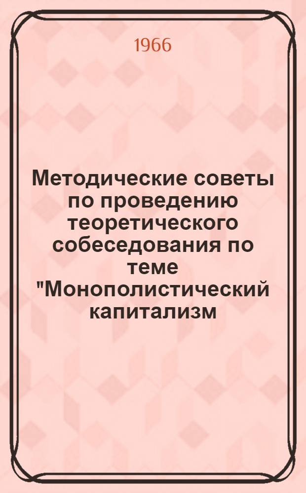 Методические советы по проведению теоретического собеседования по теме "Монополистический капитализм - империализм" : (В помощь пропагандистам школ основ марксизма-ленинизма по основам полит. экономии)