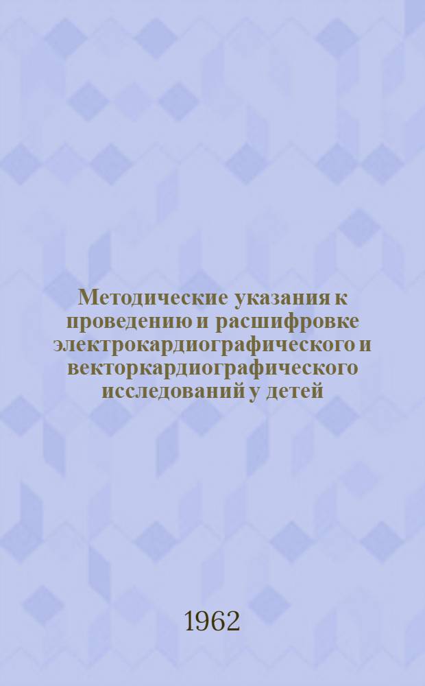Методические указания к проведению и расшифровке электрокардиографического и векторкардиографического исследований у детей : Утв. июль 1962 г