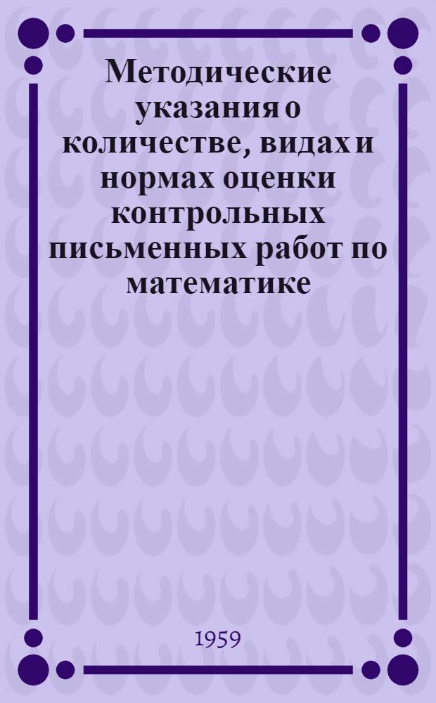 Методические указания о количестве, видах и нормах оценки контрольных письменных работ по математике : Утв. 26/IX-1958 г