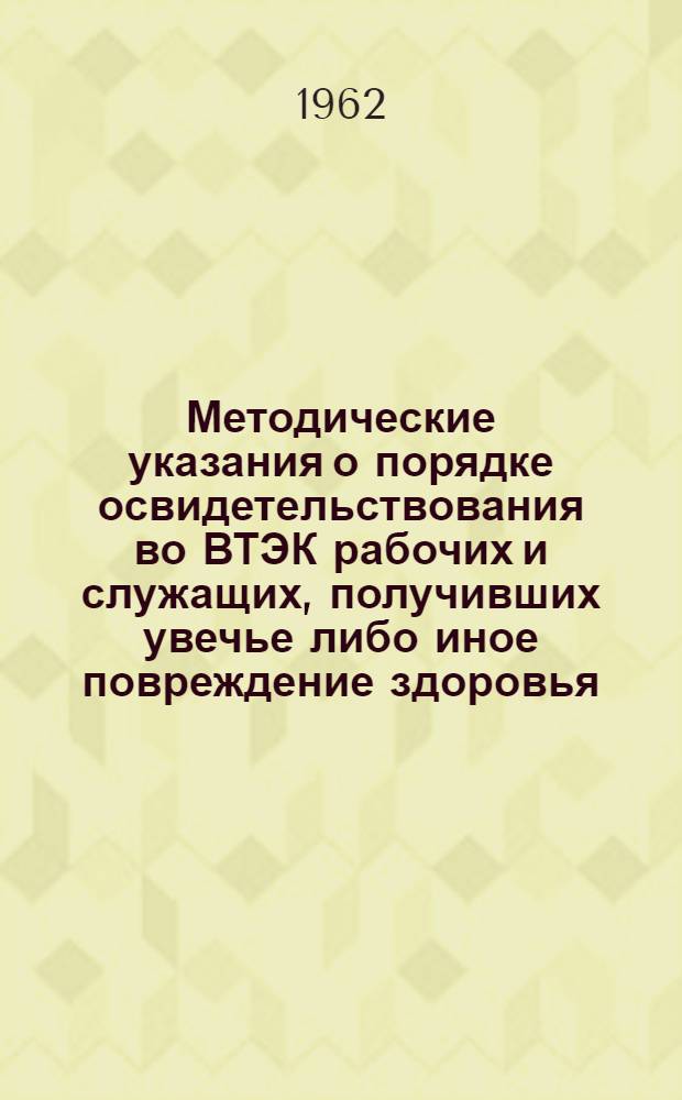 Методические указания о порядке освидетельствования во ВТЭК рабочих и служащих, получивших увечье либо иное повреждение здоровья, связанное с их работой : 10 февраля 1962 г