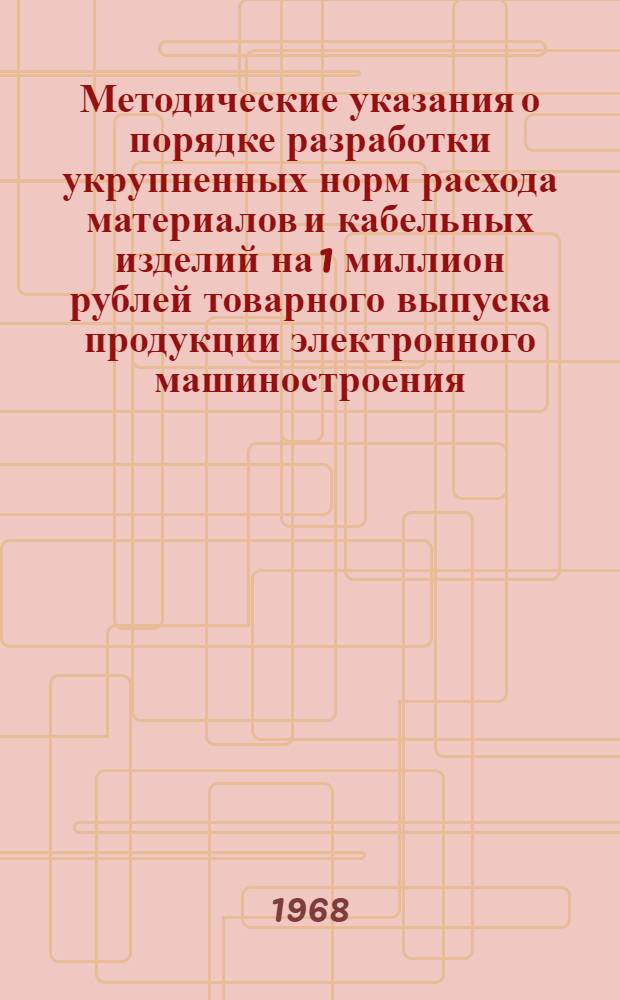 Методические указания о порядке разработки укрупненных норм расхода материалов и кабельных изделий на 1 миллион рублей товарного выпуска продукции электронного машиностроения (для обоснования заявок на материалы и кабельные изделия продукции электронного машиностроения на планируемый год)