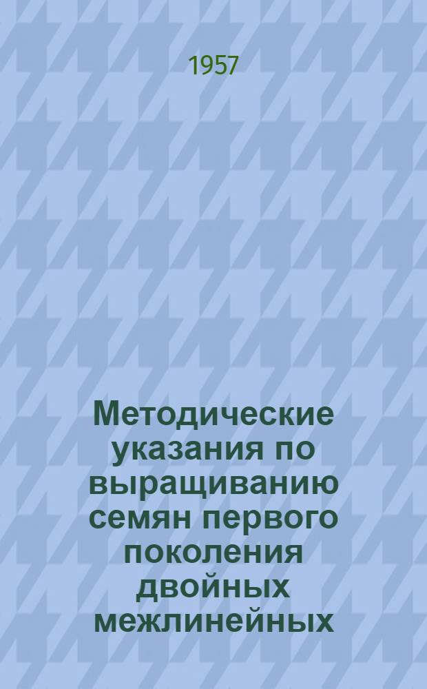 Методические указания по выращиванию семян первого поколения двойных межлинейных, сортолинейных и межсортовых гибридов кукурузы : (Проект)