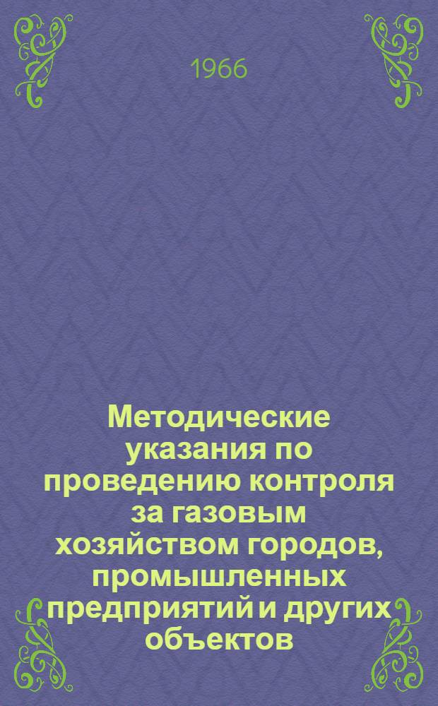Методические указания по проведению контроля за газовым хозяйством городов, промышленных предприятий и других объектов : Утв. Упр. Центр. округа Госгортехнадзора РСФСР 10/I 1966 г