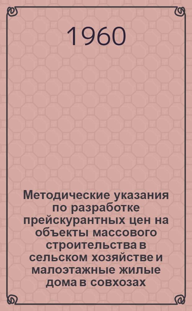 Методические указания по разработке прейскурантных цен на объекты массового строительства в сельском хозяйстве и малоэтажные жилые дома в совхозах : Утв. М-вом с. х. СССР 12/IV 1960 г.
