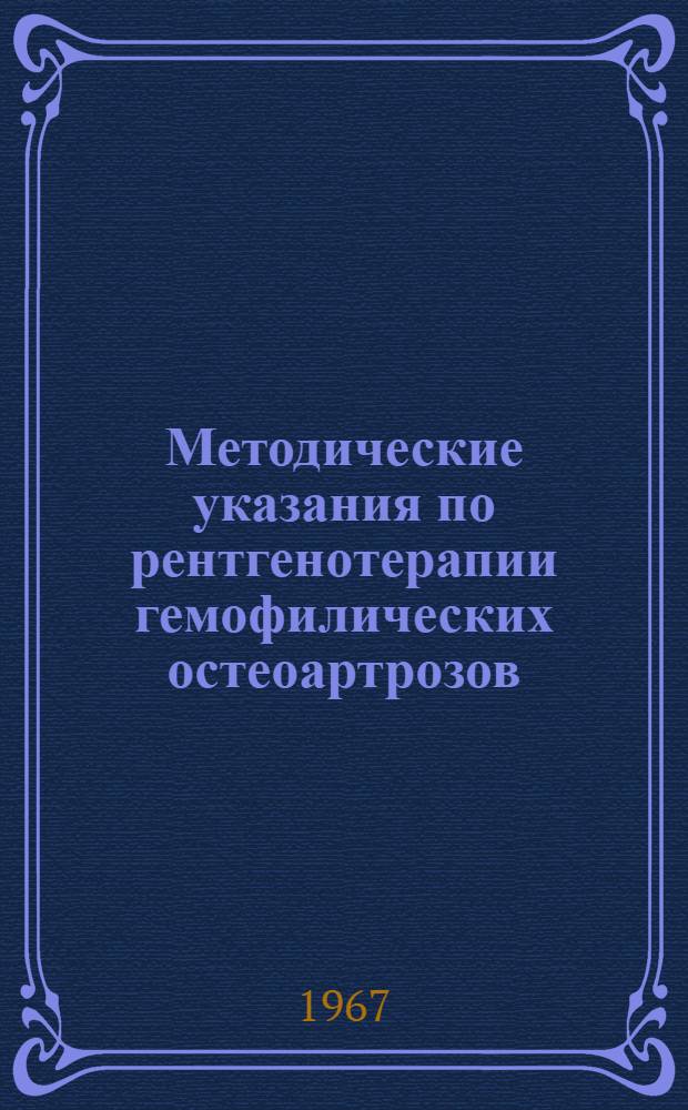 Методические указания по рентгенотерапии гемофилических остеоартрозов : Утв. Гл. упр. лечебно-профилакт. помощи М-ва здрав. СССР 22/XII 1966 г