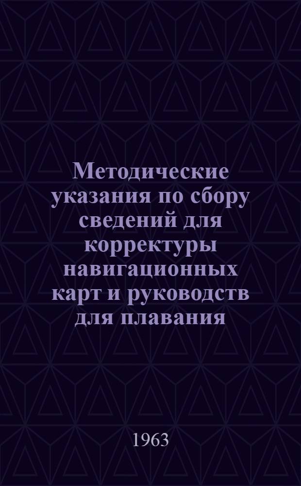 Методические указания по сбору сведений для корректуры навигационных карт и руководств для плавания : Утв. Главнокомандущим Воен.-Мор. Флотом 9/III 1963 г.