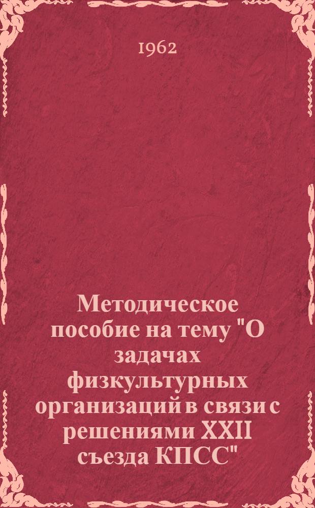 Методическое пособие на тему "О задачах физкультурных организаций в связи с решениями XXII съезда КПСС" : Утв. Науч.-метод. советом физкультуры и спорта 26/VI 1962 г