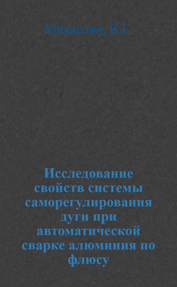 Исследование свойств системы саморегулирования дуги при автоматической сварке алюминия по флюсу : Автореферат дис. на соискание учен. степени канд. техн. наук