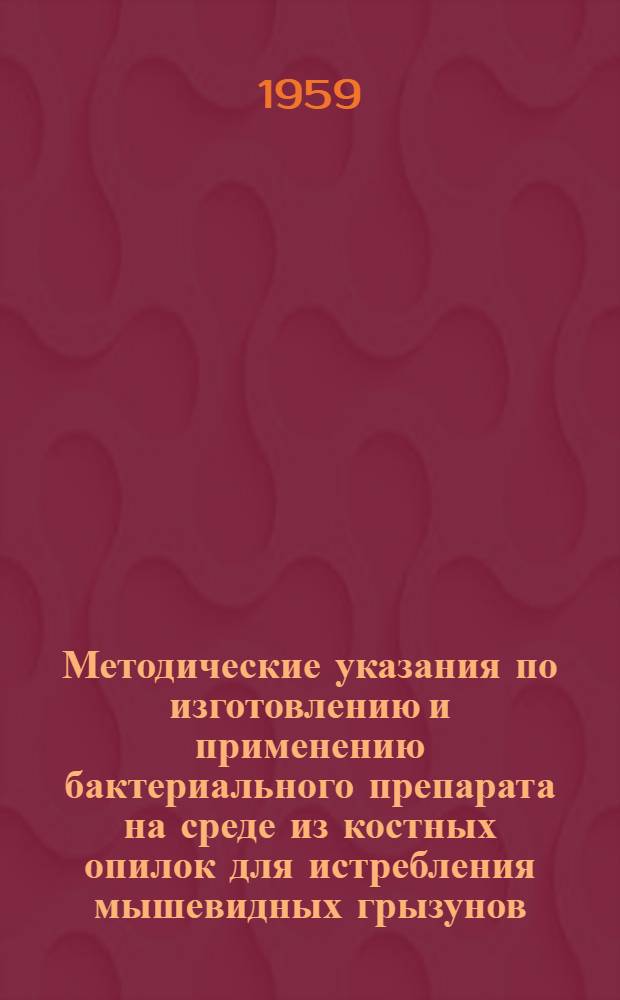 Методические указания по изготовлению и применению бактериального препарата на среде из костных опилок для истребления мышевидных грызунов : Утв. Гос. инспекцией по ветеринарии М-ва с. х. СССР 28/IV 1959 г
