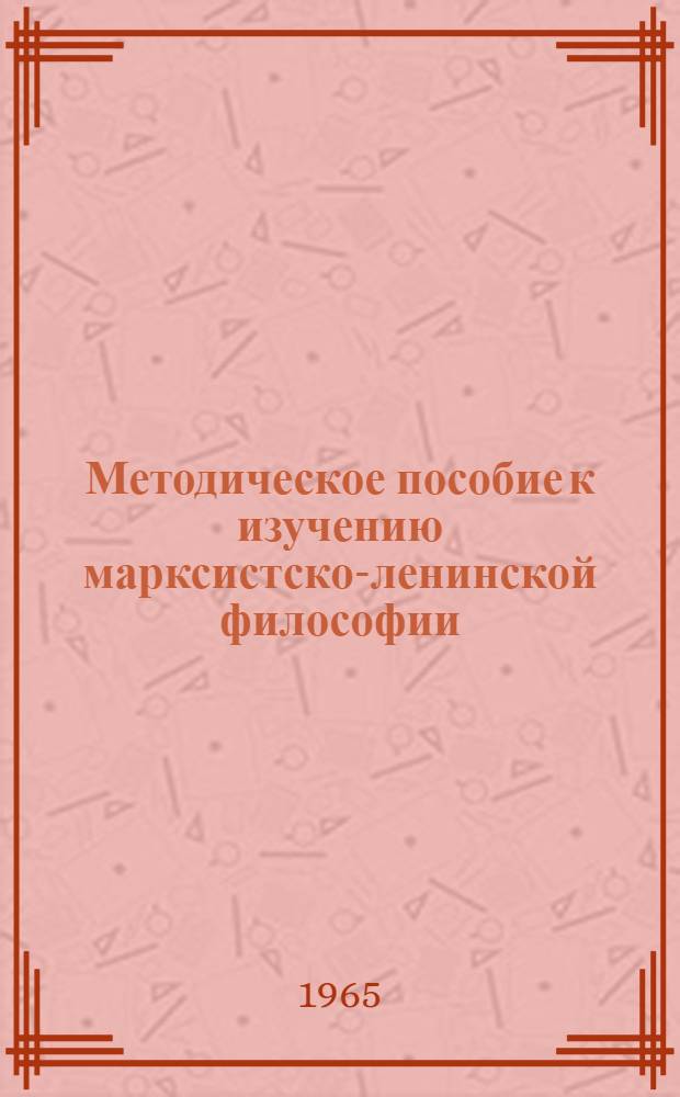 Методическое пособие к изучению марксистско-ленинской философии : Для слушателей ЗВПШ при ЦК КПСС Ч. 1-. Ч. 1 : Диалектический материализм