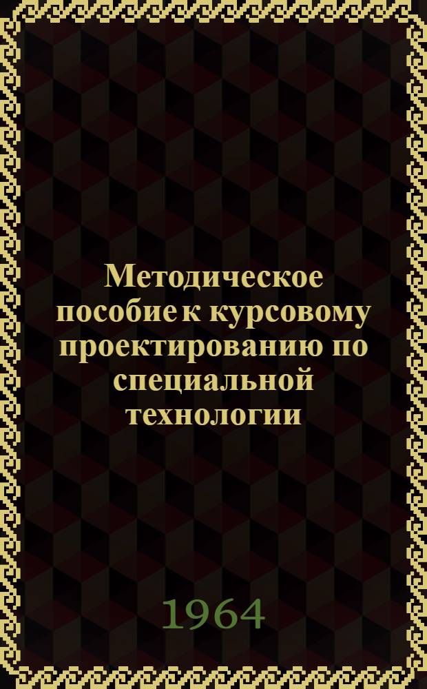 Методическое пособие к курсовому проектированию по специальной технологии : В 15 вып.