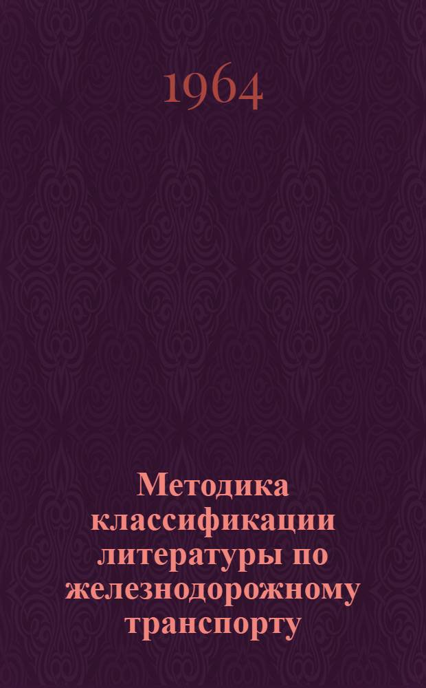 Методика классификации литературы по железнодорожному транспорту; Основные рубрики для систематического каталога технических библиотек железнодорожного транспорта: Отд. 6 / МПС СССР. Центр. науч.-техн. б-ка. Отд. науч. обработки фондов и каталогов