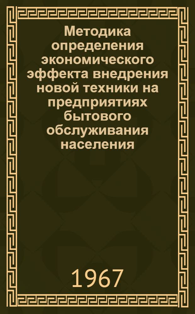 Методика определения экономического эффекта внедрения новой техники на предприятиях бытового обслуживания населения : (Временная) : Утв. 6/X 1966 г