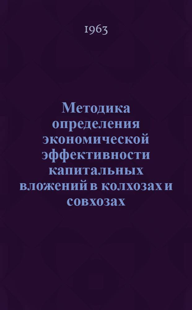 Методика определения экономической эффективности капитальных вложений в колхозах и совхозах : Доклад для совещания рабочей группы по вопросам экон. эффективности капитальных вложений и внедрения новой техники в сельское хоз-во стран-членов СЭВ (Москва, 7-15 окт. 1963 г.)