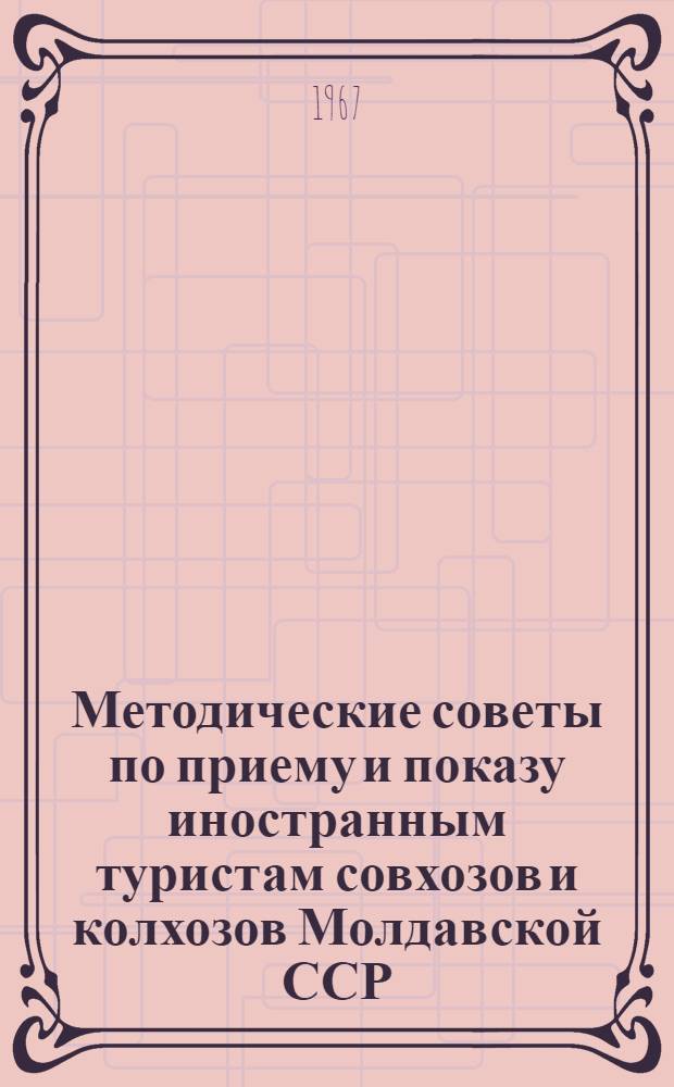 Методические советы по приему и показу иностранным туристам совхозов и колхозов Молдавской ССР : Пособие для руководителей объектов сел. хоз-ва : Утв. М-вом сел. хоз-ва Молд. ССР 30/III 1967 г