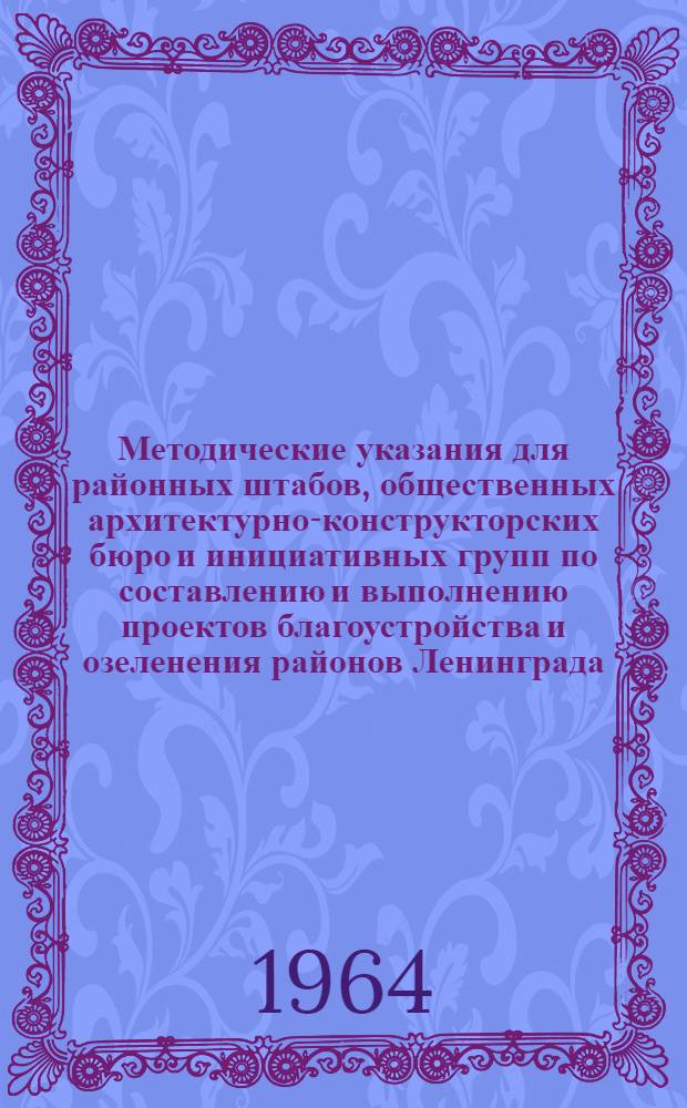 Методические указания для районных штабов, общественных архитектурно-конструкторских бюро и инициативных групп по составлению и выполнению проектов благоустройства и озеленения районов Ленинграда : Утв. Гор. штабом по благоустройству