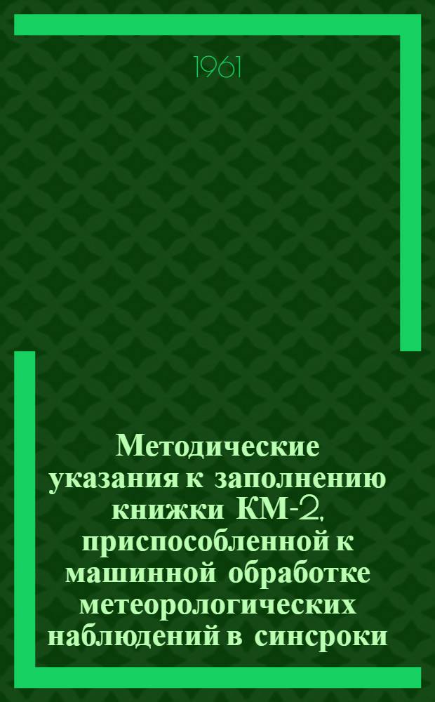 Методические указания к заполнению книжки КМ-2, приспособленной к машинной обработке метеорологических наблюдений в синсроки : Копия
