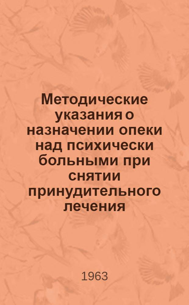 Методические указания о назначении опеки над психически больными при снятии принудительного лечения : Метод. письмо : Утв. Гл. упр. лечпрофпомощи М-ва здрав. СССР 12/XII 1963 г.