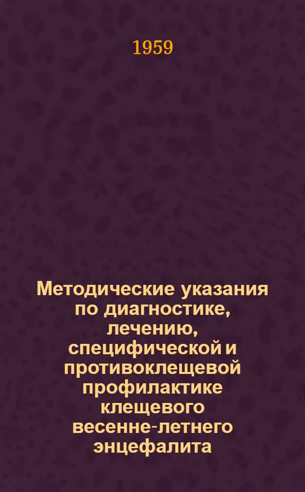 Методические указания по диагностике, лечению, специфической и противоклещевой профилактике клещевого весенне-летнего энцефалита, его варианта - двухволнового менинго-энцефалита и омской геморрагической лихорадки : Утв. президиумом Учен. мед. совета М-ва здрав. СССР 22/X 1957 г.