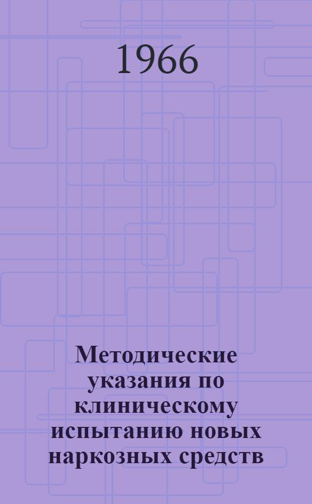 Методические указания по клиническому испытанию новых наркозных средств : Утв. Фармакол. ком. МЗ-СССР 10/VI 1966 г.