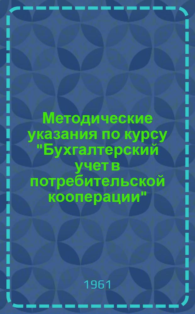 Методические указания по курсу "Бухгалтерский учет в потребительской кооперации" : Для учащихся заоч. кооп. техникумов (заоч. отд-ний) товароведной специальности : Утв. 14/III 1961 г