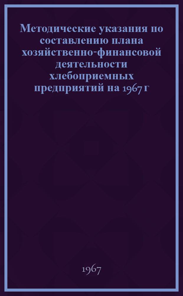 Методические указания по составлению плана хозяйственно-финансовой деятельности хлебоприемных предприятий на 1967 г.