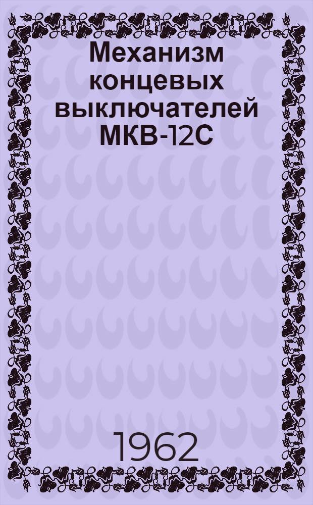 Механизм концевых выключателей МКВ-12С : Техн. описание, инструкция по эксплуатации и указания по ремонту