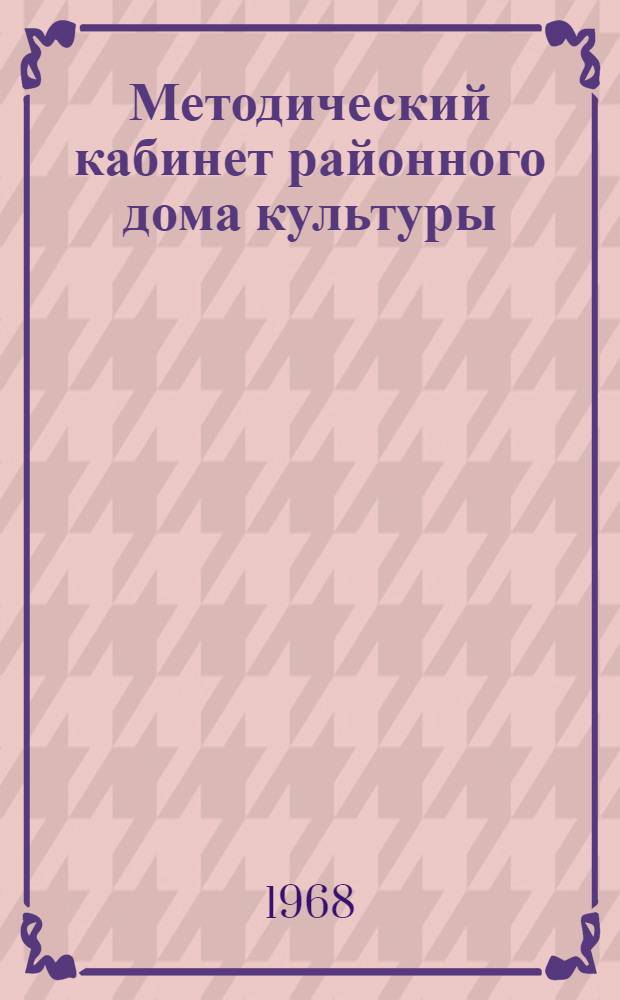 Методический кабинет районного дома культуры : (Методическая разработка к оформлению метод. кабинета культпросветработы в Доме культуры и организации его работы)