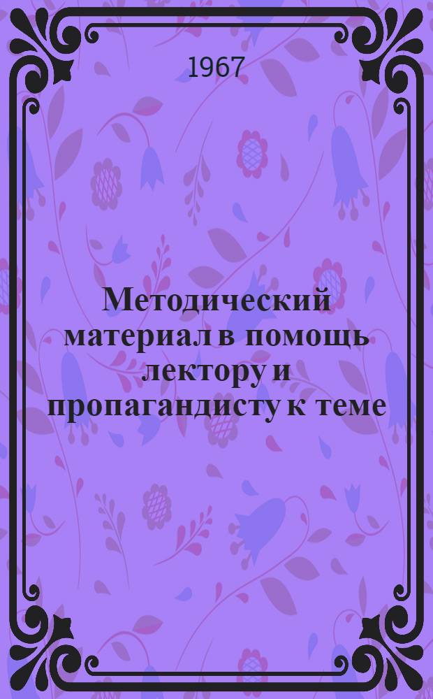 Методический материал в помощь лектору и пропагандисту к теме: "Партия - вдохновитель и организатор коммунистического строительства". (1959-1966 гг.)