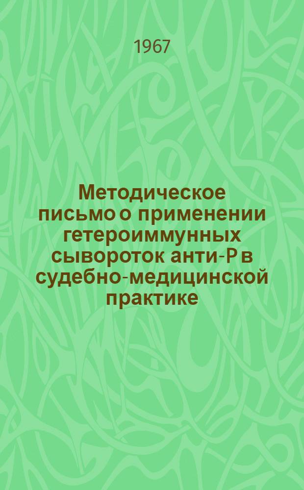 Методическое письмо о применении гетероиммунных сывороток анти-P в судебно-медицинской практике : Утв. Гл. упр. лечебно-профилакт. помощи 29/I 1967 г
