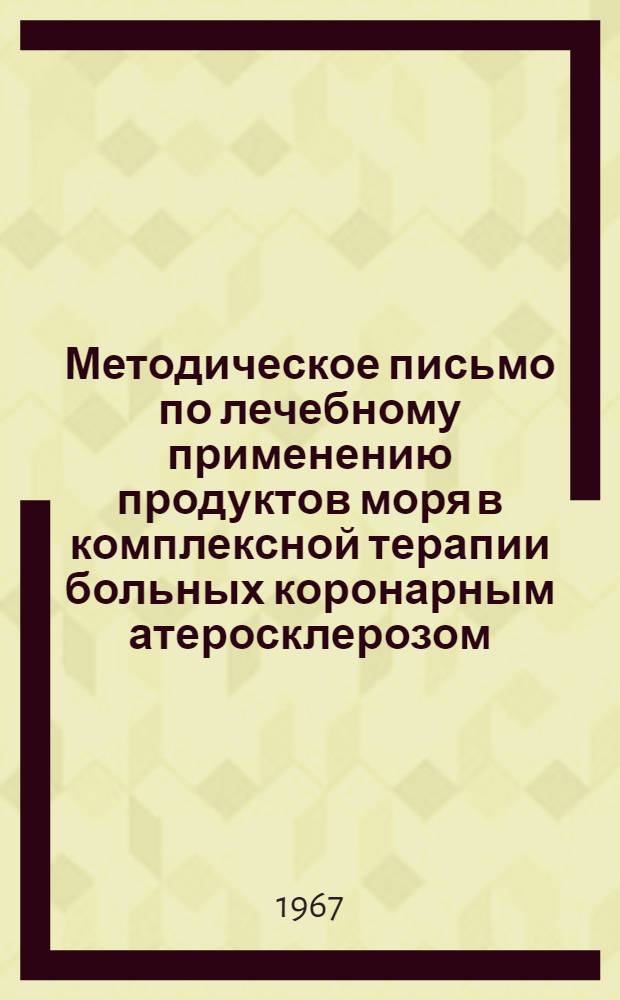 Методическое письмо по лечебному применению продуктов моря в комплексной терапии больных коронарным атеросклерозом : Утв. Гл. упр. лечебно-профилакт. помощи М-ва здравоохранения СССР 3/V 1967 г