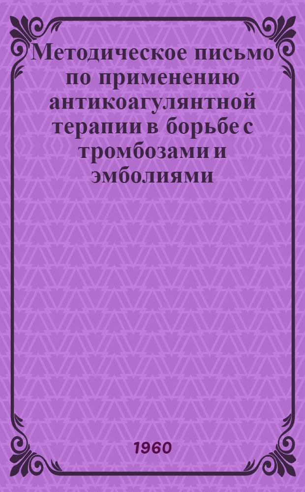 Методическое письмо по применению антикоагулянтной терапии в борьбе с тромбозами и эмболиями (особенно наиболее частыми тромбозами коронарных артерий и скоропостижной смерти от них)
