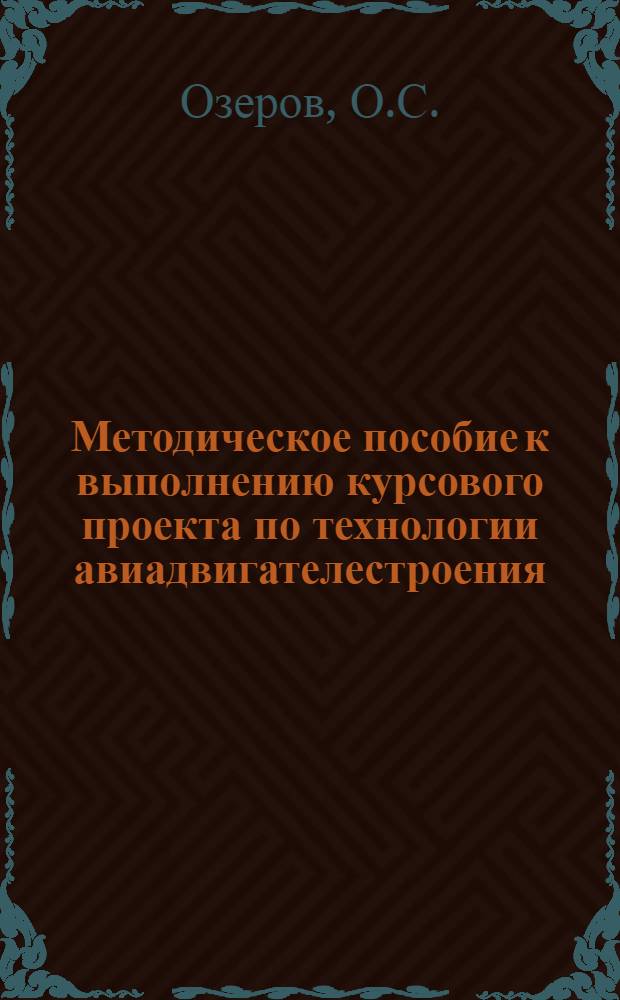 Методическое пособие к выполнению курсового проекта по технологии авиадвигателестроения : (Для студентов дневного, вечернего и заоч. фак. по специальности "Двигатели летат. аппаратов")