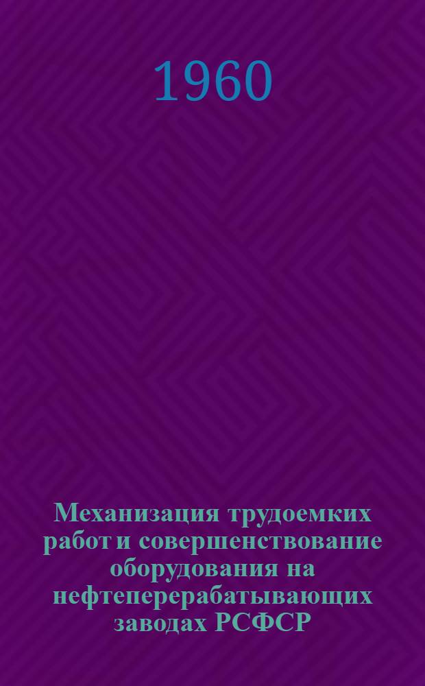 Механизация трудоемких работ и совершенствование оборудования на нефтеперерабатывающих заводах РСФСР : Материалы совещания работников нефтеперерабатывающей пром-сти РСФСР, проходившего в апр. 1960 г. в г. Грозном